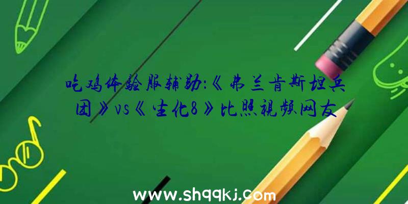 吃鸡体验服辅助：《弗兰肯斯坦兵团》vs《生化8》比照视频网友：这得叫“致敬”