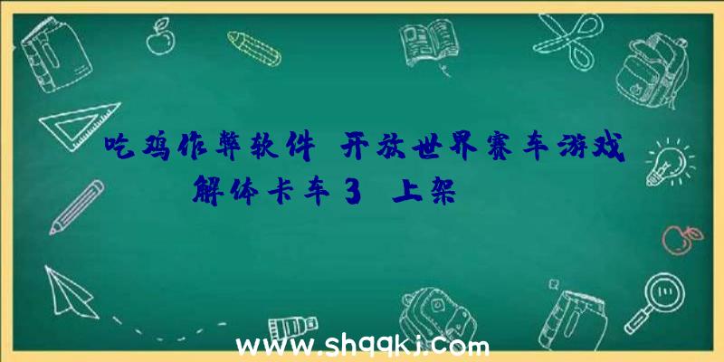 吃鸡作弊软件：开放世界赛车游戏《解体卡车3》上架Steam!售价19.99美元