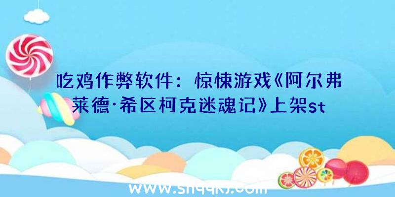 吃鸡作弊软件：惊悚游戏《阿尔弗莱德·希区柯克迷魂记》上架steam源自阿尔弗莱德·希区柯克的同名片子代表作《迷魂记》改编