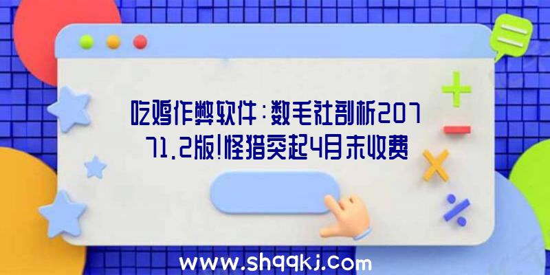 吃鸡作弊软件：数毛社剖析20771.2版!怪猎突起4月末收费更新更多新怪物