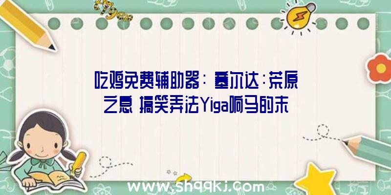 吃鸡免费辅助器：《塞尔达：荒原之息》搞笑弄法Yiga响马的末日来了