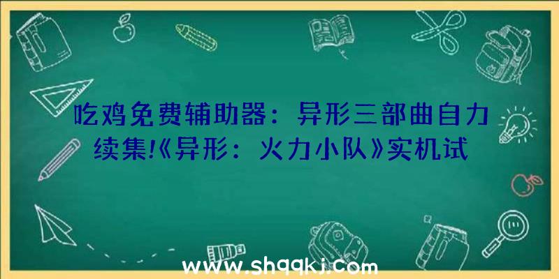 吃鸡免费辅助器：异形三部曲自力续集!《异形：火力小队》实机试玩新视频发布