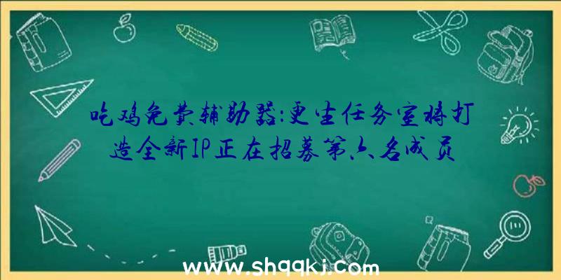 吃鸡免费辅助器：更生任务室将打造全新IP正在招募第六名成员