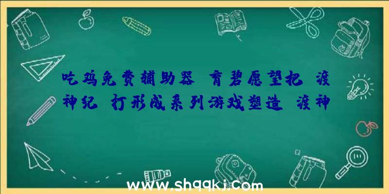 吃鸡免费辅助器：育碧愿望把《渡神纪》打形成系列游戏塑造《渡神纪》神话游戏宇宙