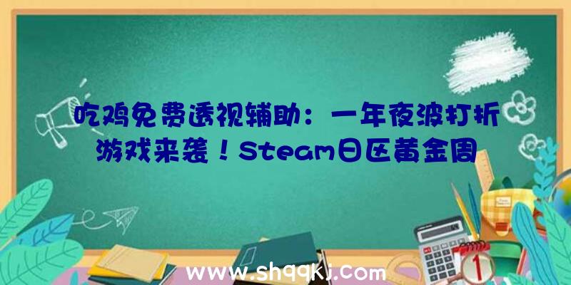 吃鸡免费透视辅助：一年夜波打折游戏来袭！Steam日区黄金周特卖将于4月30日开启