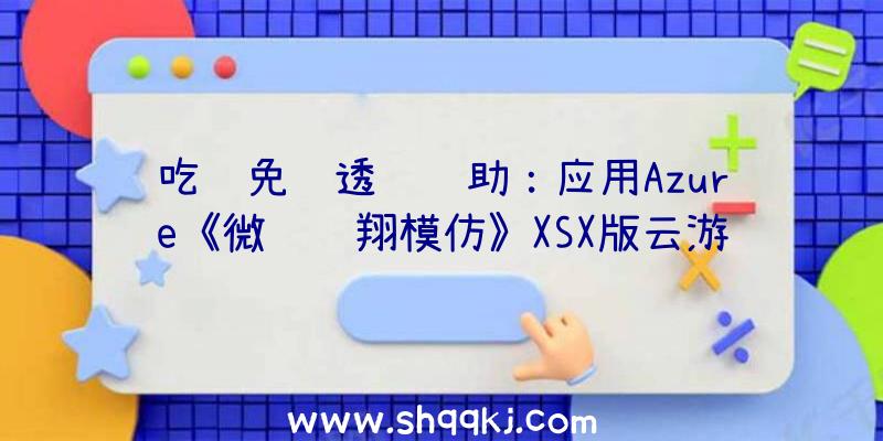 吃鸡免费透视辅助：应用Azure《微软飞翔模仿》XSX版云游戏并不会存在画质下降成绩