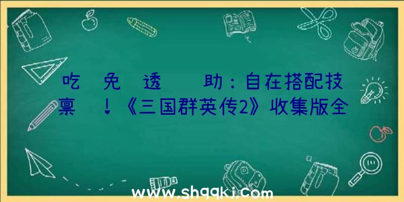 吃鸡免费透视辅助：自在搭配技艺禀赋！《三国群英传2》收集版全新策士、方士特长引见!