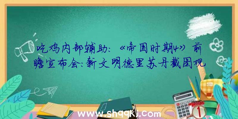 吃鸡内部辅助：《帝国时期4》前瞻宣布会：新文明德里苏丹截图观赏