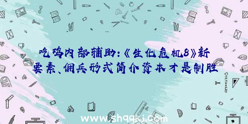 吃鸡内部辅助：《生化危机8》新要素、佣兵形式简介资本才是制胜法宝哦