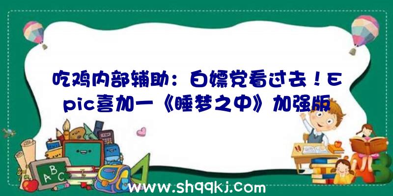 吃鸡内部辅助：白嫖党看过去！Epic喜加一《睡梦之中》加强版限时支付