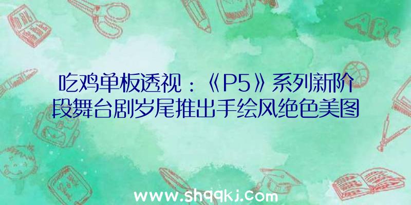 吃鸡单板透视：《P5》系列新阶段舞台剧岁尾推出手绘风绝色美图宣布