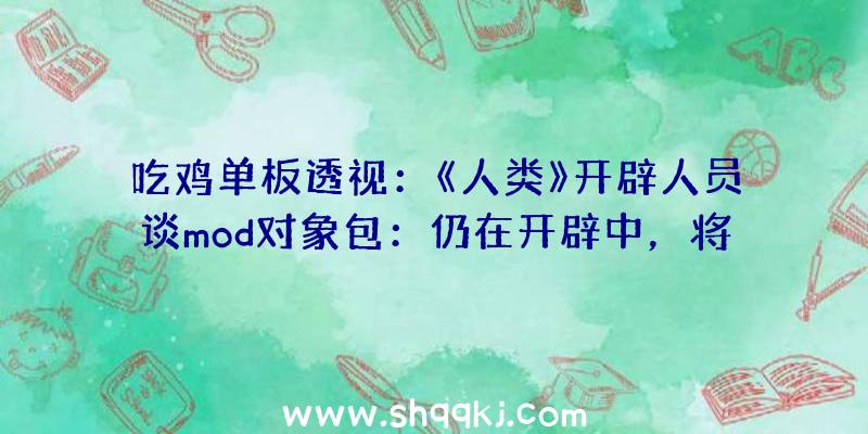 吃鸡单板透视：《人类》开辟人员谈mod对象包：仍在开辟中，将举行地图制造者比赛