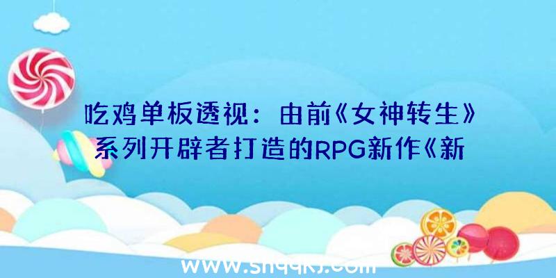 吃鸡单板透视：由前《女神转生》系列开辟者打造的RPG新作《新·学园RPG(暂命名)》将于6月10日正式宣布