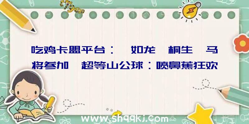 吃鸡卡盟平台：《如龙》桐生一马将参加《超等山公球：喷鼻蕉狂欢》官方预告视频发布