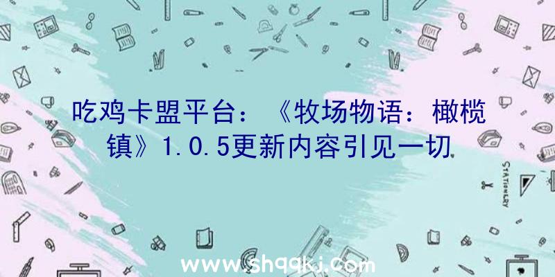 吃鸡卡盟平台：《牧场物语：橄榄镇》1.0.5更新内容引见一切机械可延续制作统一道具