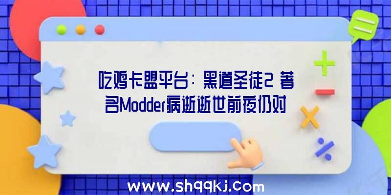 吃鸡卡盟平台：《黑道圣徒2》著名Modder病逝逝世前夜仍对游戏时刻不忘