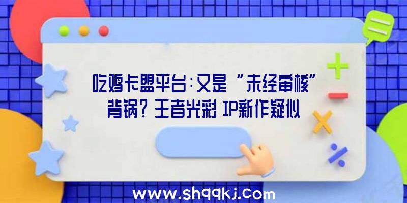 吃鸡卡盟平台：又是“未经审核”背锅？《王者光彩》IP新作疑似用《原神》素材