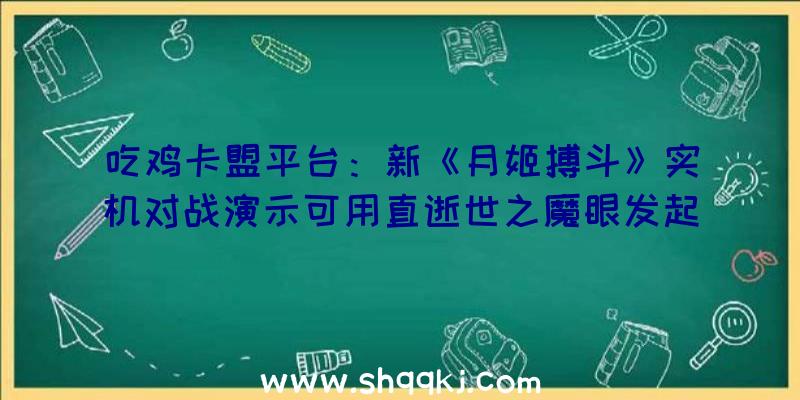 吃鸡卡盟平台：新《月姬搏斗》实机对战演示可用直逝世之魔眼发起直接防御