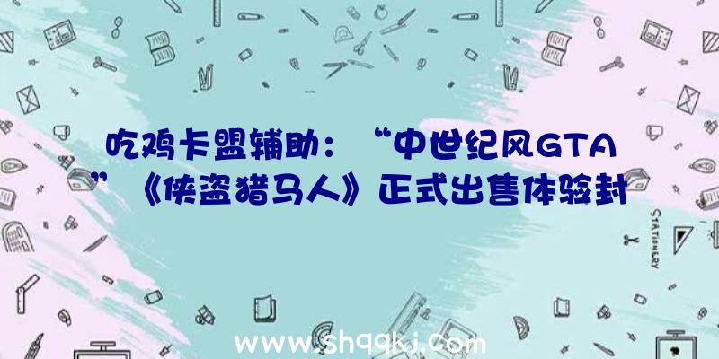 吃鸡卡盟辅助：“中世纪风GTA”《侠盗猎马人》正式出售体验封建社会的司法、宗教等配景