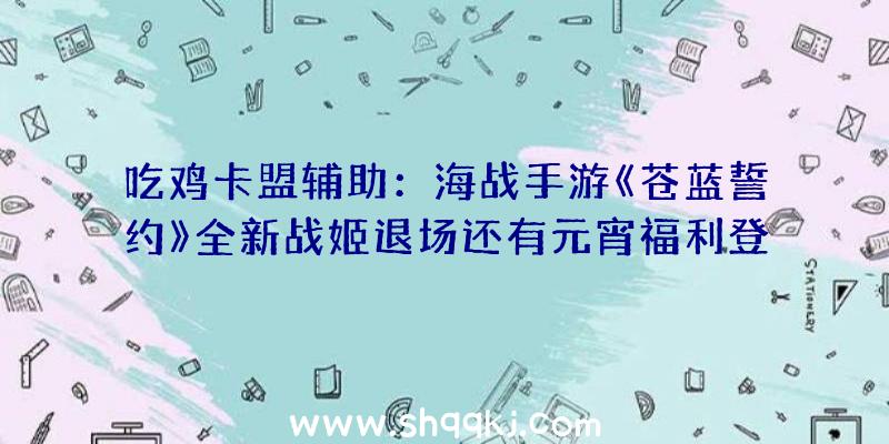 吃鸡卡盟辅助：海战手游《苍蓝誓约》全新战姬退场还有元宵福利登录即领哦