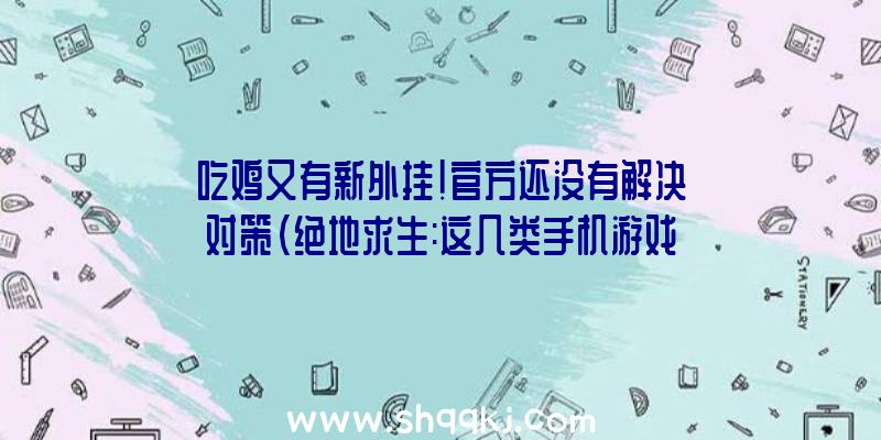 吃鸡又有新外挂！官方还没有解决对策（绝地求生:这几类手机游戏是现在游戏玩家最多的几类）