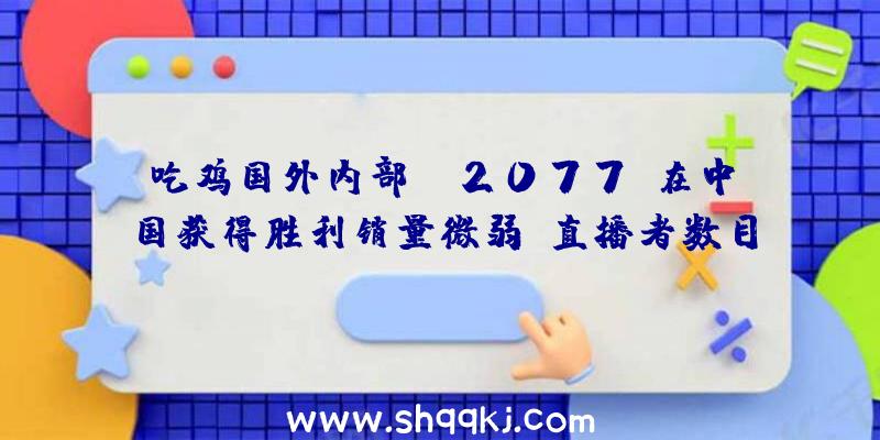 吃鸡国外内部：《2077》在中国获得胜利销量微弱，直播者数目超越7500人