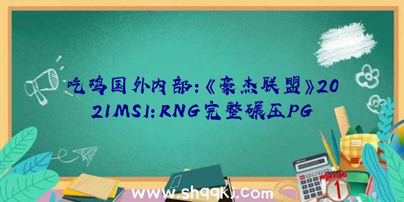 吃鸡国外内部：《豪杰联盟》2021MSI：RNG完整碾压PGG斩获首胜