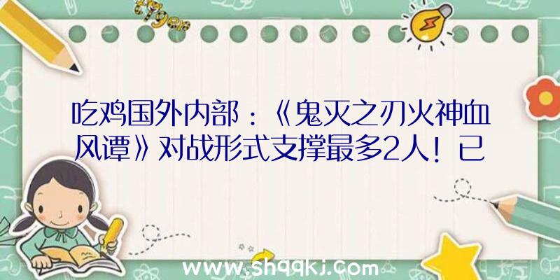 吃鸡国外内部：《鬼灭之刃火神血风谭》对战形式支撑最多2人！已肯定中文版将由世嘉刊行!