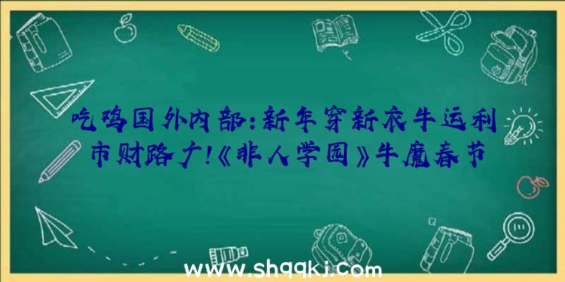 吃鸡国外内部：新年穿新衣牛运利市财路广！《非人学园》牛魔春节古装元旦秒杀上线