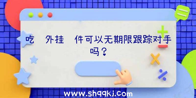 吃鸡外挂软件可以无期限跟踪对手吗？