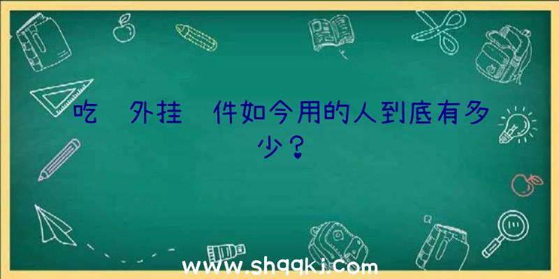 吃鸡外挂软件如今用的人到底有多少？