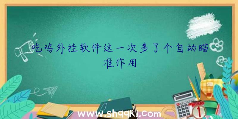 吃鸡外挂软件这一次多了个自动瞄准作用