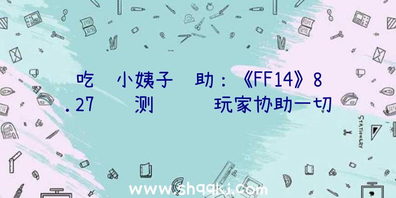 吃鸡小姨子辅助：《FF14》8.27负载测试约请玩家协助一切玩家将同时向正本请求