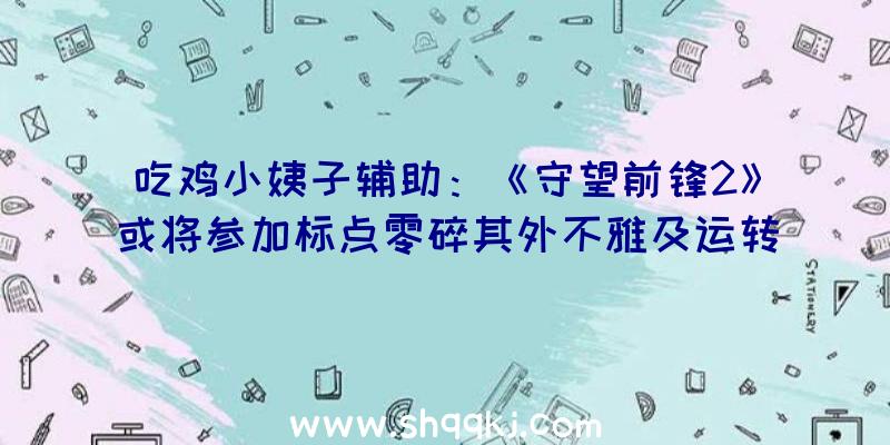 吃鸡小姨子辅助：《守望前锋2》或将参加标点零碎其外不雅及运转会更令人印象深入