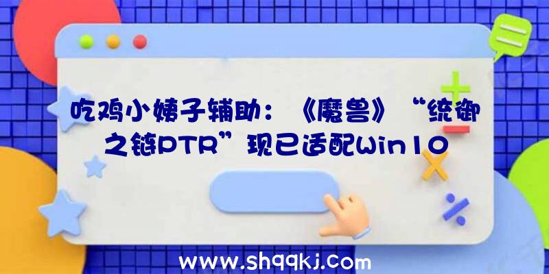 吃鸡小姨子辅助：《魔兽》“统御之链PTR”现已适配Win10ARM64装备鼓舞玩家自行测试该版本