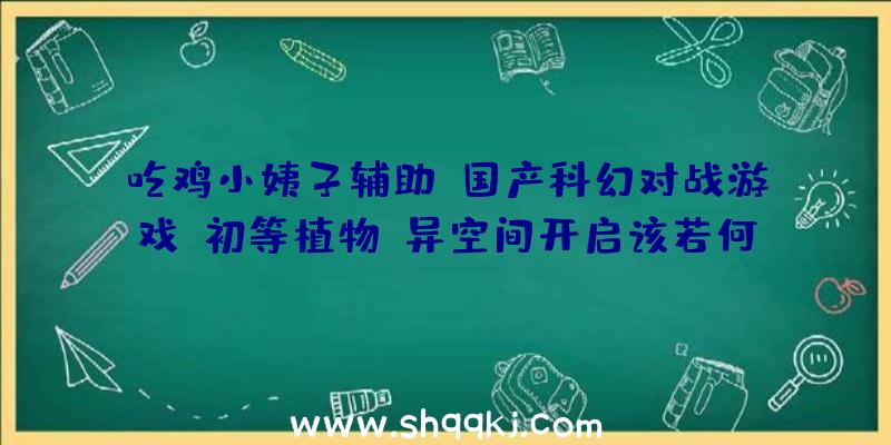 吃鸡小姨子辅助：国产科幻对战游戏《初等植物》异空间开启该若何逃出数字空间前往理想？