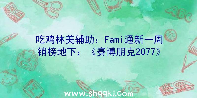 吃鸡林美辅助：Fami通新一周销榜地下：《赛博朋克2077》不敌《桃太郎地铁》排名第二