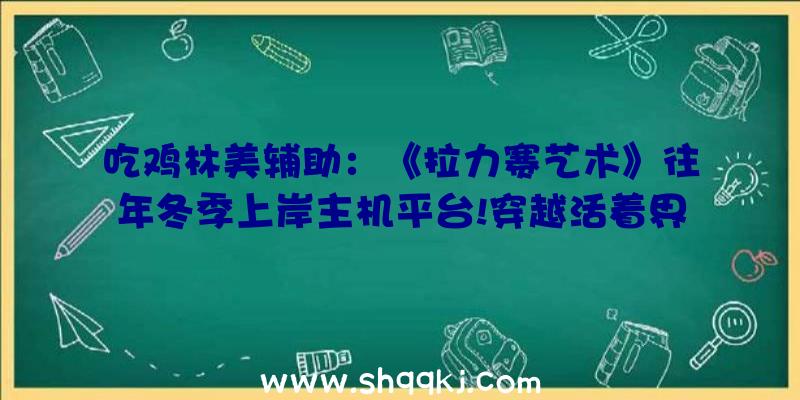 吃鸡林美辅助：《拉力赛艺术》往年冬季上岸主机平台!穿越活着界各地的特性化场景中