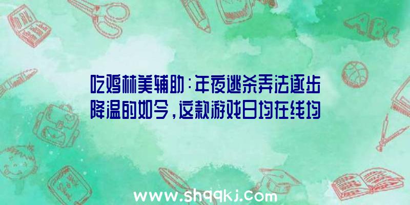 吃鸡林美辅助：年夜逃杀弄法逐步降温的如今，这款游戏日均在线均超10万人次