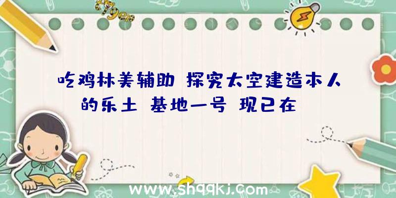 吃鸡林美辅助：探究太空建造本人的乐土《基地一号》现已在steam出售自带简体中文