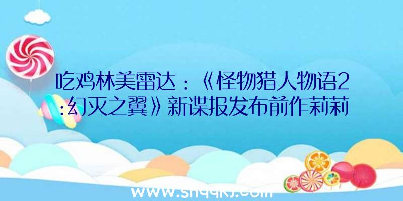 吃鸡林美雷达：《怪物猎人物语2:幻灭之翼》新谍报发布前作莉莉娅、李维特脚色退场