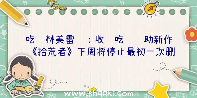 吃鸡林美雷达：收费吃鸡辅助新作《拾荒者》下周将停止最初一次删档晋级芯片、皮肤等道具都不会保存