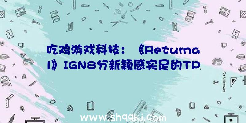 吃鸡游戏科技：《Returnal》IGN8分新颖感实足的TPS弄法和优良的故事