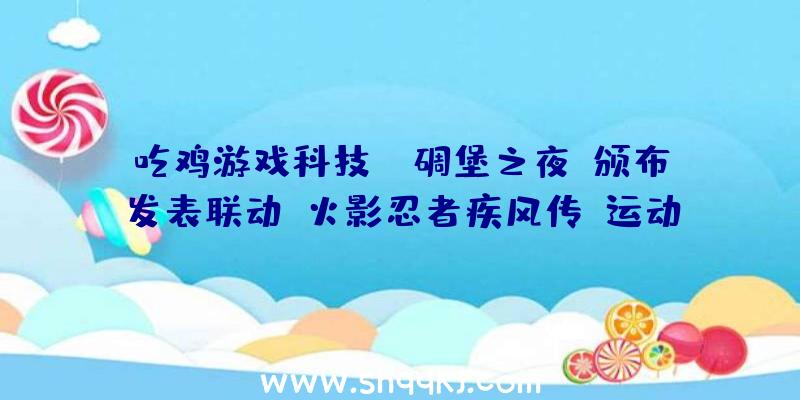 吃鸡游戏科技：《碉堡之夜》颁布发表联动《火影忍者疾风传》运动将于11月16日开启