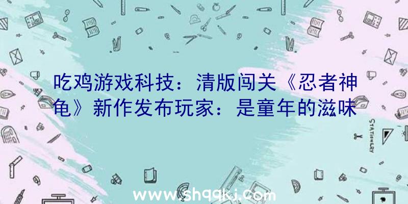 吃鸡游戏科技：清版闯关《忍者神龟》新作发布玩家：是童年的滋味！