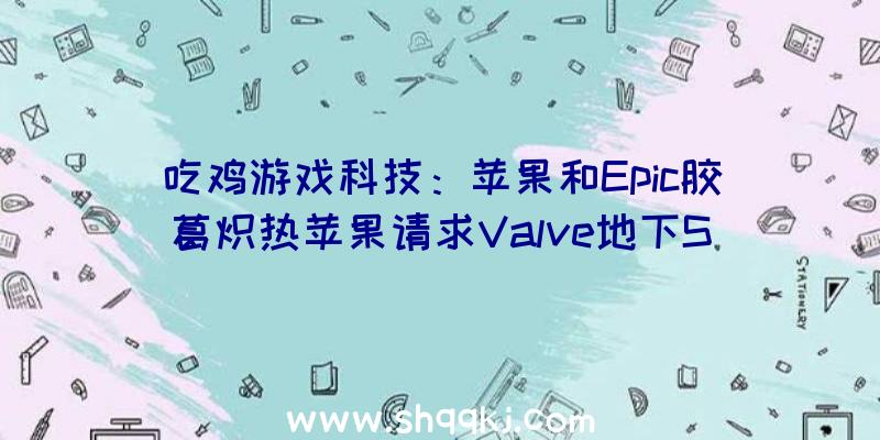 吃鸡游戏科技：苹果和Epic胶葛炽热苹果请求Valve地下Steam秘密数据