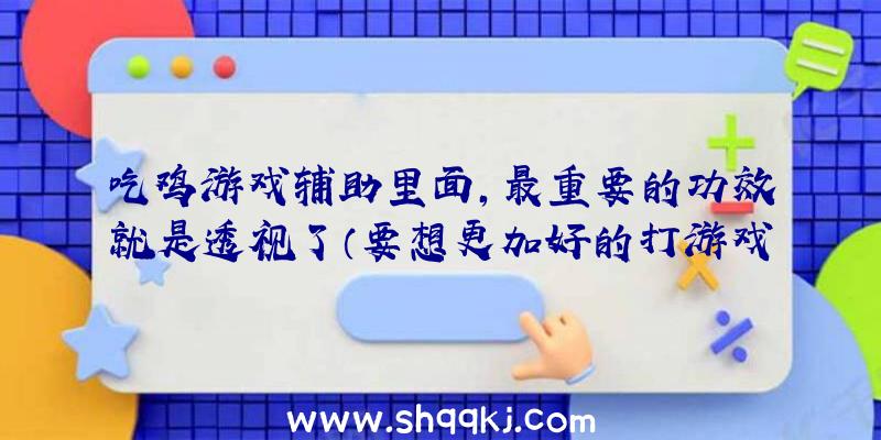 吃鸡游戏辅助里面,最重要的功效就是透视了（要想更加好的打游戏,试一下绝地逃生游戏辅助）