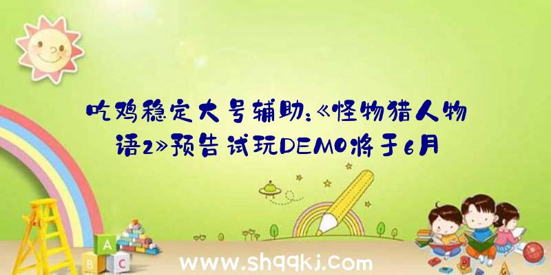 吃鸡稳定大号辅助：《怪物猎人物语2》预告试玩DEMO将于6月25日宣布