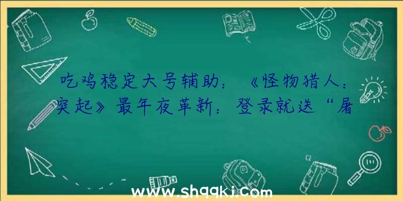 吃鸡稳定大号辅助：《怪物猎人：突起》最年夜革新：登录就送“屠龙年夜宝刀”