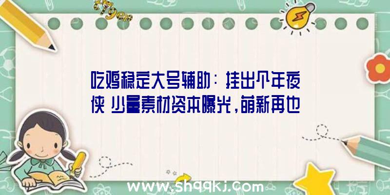 吃鸡稳定大号辅助：《挂出个年夜侠》少量素材资本曝光，萌新再也不必担忧素材不敷用了